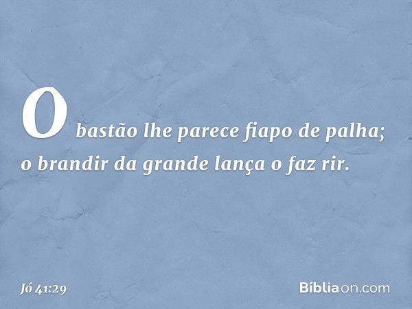 O bastão lhe parece fiapo de palha;
o brandir da grande lança o faz rir. -- Jó 41:29