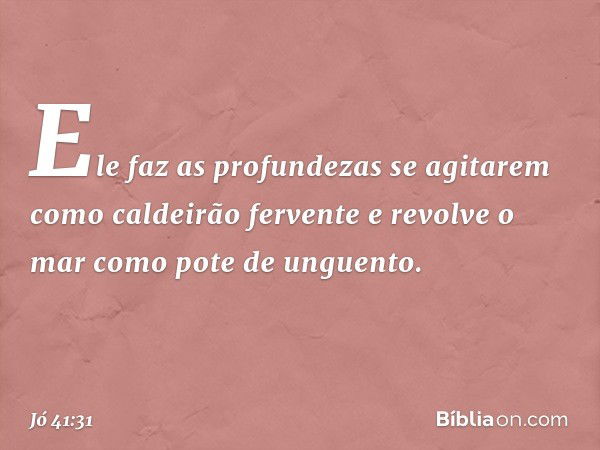 Ele faz as profundezas se agitarem
como caldeirão fervente
e revolve o mar
como pote de unguento. -- Jó 41:31