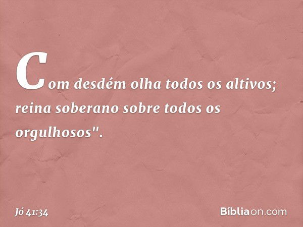 Com desdém olha todos os altivos;
reina soberano
sobre todos os orgulhosos". -- Jó 41:34