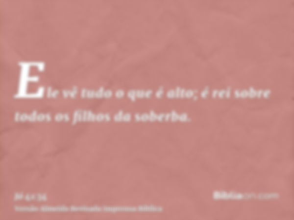 Ele vê tudo o que é alto; é rei sobre todos os filhos da soberba.