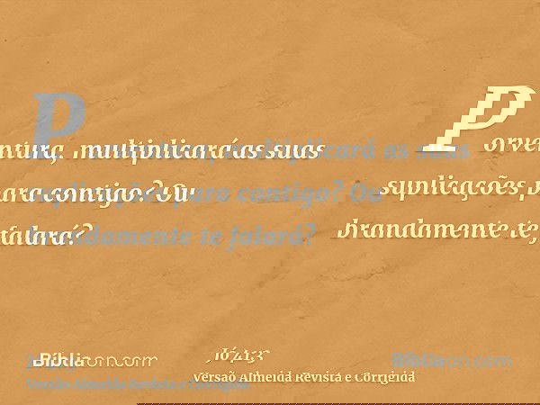Porventura, multiplicará as suas suplicações para contigo? Ou brandamente te falará?