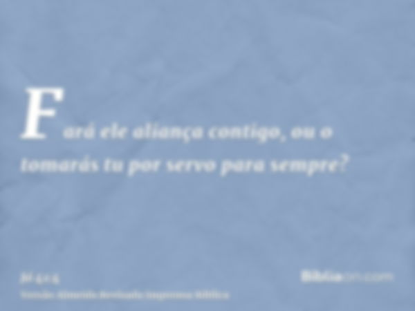 Fará ele aliança contigo, ou o tomarás tu por servo para sempre?