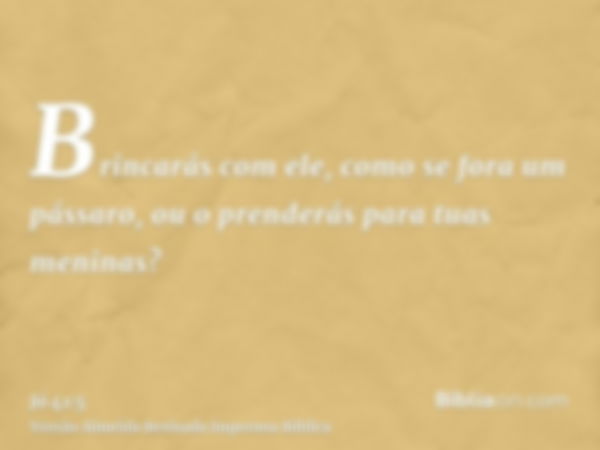 Brincarás com ele, como se fora um pássaro, ou o prenderás para tuas meninas?