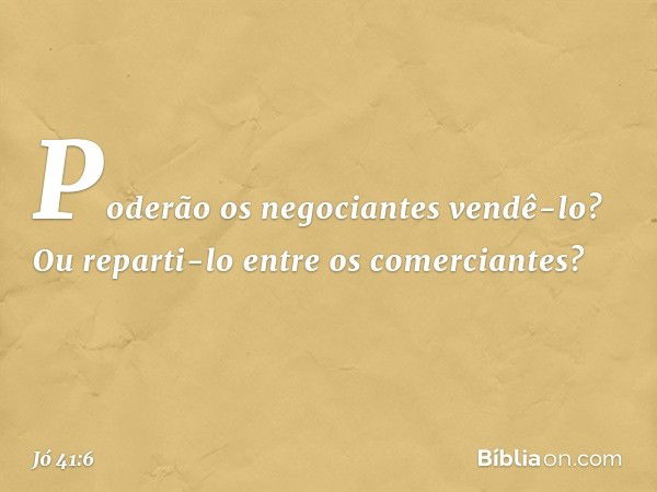 Poderão os negociantes vendê-lo?
Ou reparti-lo
entre os comerciantes? -- Jó 41:6