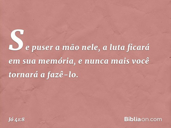 Se puser a mão nele,
a luta ficará em sua memória,
e nunca mais você tornará a fazê-lo. -- Jó 41:8