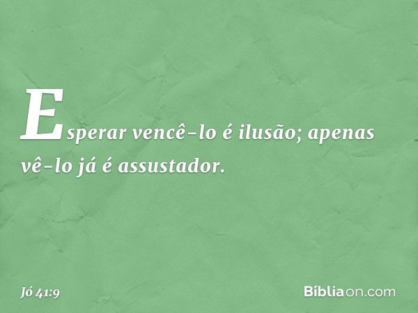 Esperar vencê-lo é ilusão;
apenas vê-lo já é assustador. -- Jó 41:9