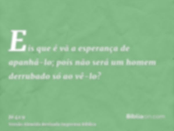 Eis que é vã a esperança de apanhá-lo; pois não será um homem derrubado só ao vê-lo?