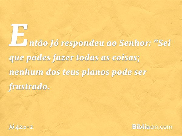 Então Jó respondeu ao Senhor: "Sei que podes fazer todas as coisas;
nenhum dos teus planos
pode ser frustrado. -- Jó 42:1-2