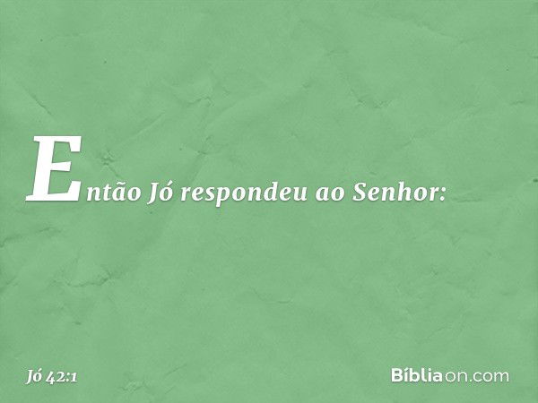 Então Jó respondeu ao Senhor: -- Jó 42:1