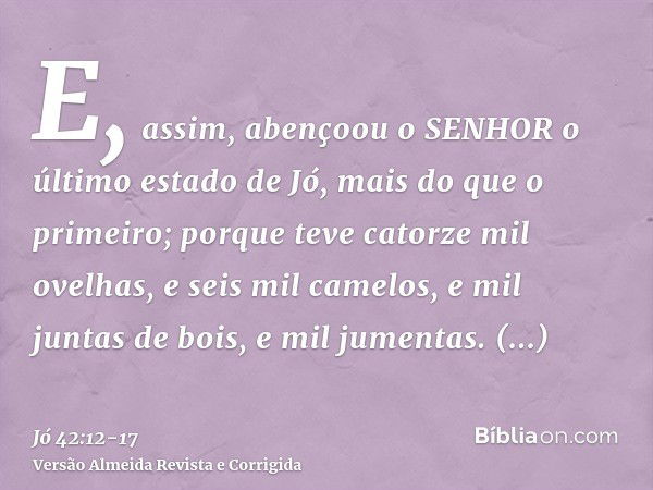 E, assim, abençoou o SENHOR o último estado de Jó, mais do que o primeiro; porque teve catorze mil ovelhas, e seis mil camelos, e mil juntas de bois, e mil jume