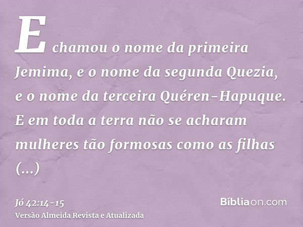 E chamou o nome da primeira Jemima, e o nome da segunda Quezia, e o nome da terceira Quéren-Hapuque.E em toda a terra não se acharam mulheres tão formosas como 