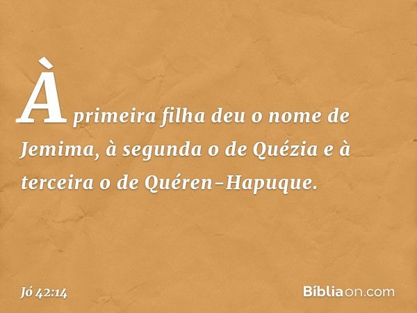 À primeira filha deu o nome de Jemima, à segunda o de Quézia e à terceira o de Quéren-Hapuque. -- Jó 42:14