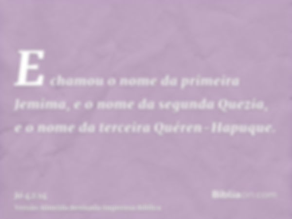 E chamou o nome da primeira Jemima, e o nome da segunda Quezia, e o nome da terceira Quéren-Hapuque.