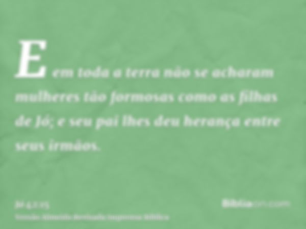 E em toda a terra não se acharam mulheres tão formosas como as filhas de Jó; e seu pai lhes deu herança entre seus irmãos.