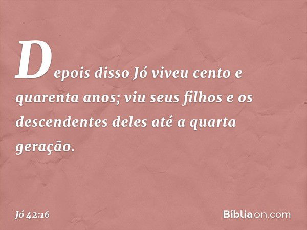 Depois disso Jó viveu cento e quarenta anos; viu seus filhos e os descendentes deles até a quarta geração. -- Jó 42:16