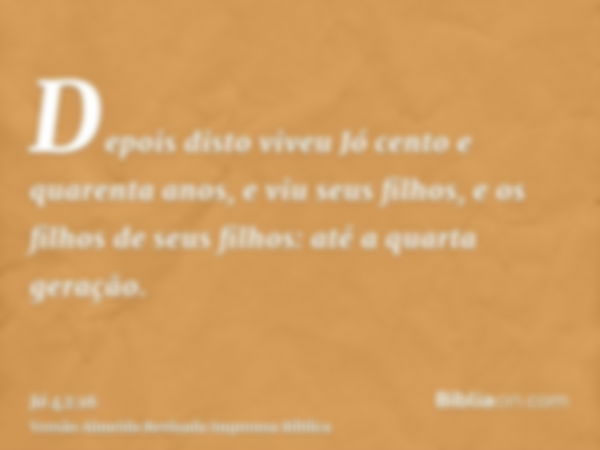 Depois disto viveu Jó cento e quarenta anos, e viu seus filhos, e os filhos de seus filhos: até a quarta geração.