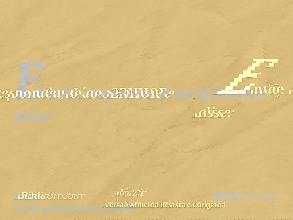 Então, respondeu Jó ao SENHOR e disse: