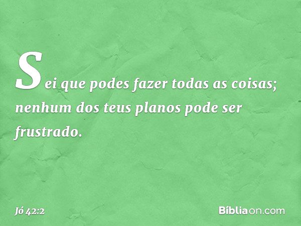 "Sei que podes fazer todas as coisas;
nenhum dos teus planos
pode ser frustrado. -- Jó 42:2