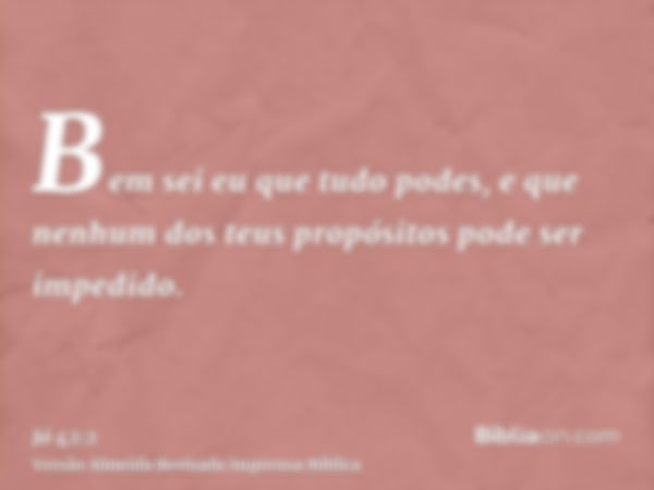 Bem sei eu que tudo podes, e que nenhum dos teus propósitos pode ser impedido.