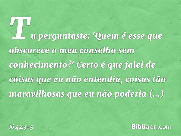 Tu perguntaste: 'Quem é esse
que obscurece o meu conselho
sem conhecimento?'
Certo é que falei de coisas
que eu não entendia,
coisas tão maravilhosas
que eu não