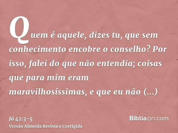 Quem é aquele, dizes tu, que sem conhecimento encobre o conselho? Por isso, falei do que não entendia; coisas que para mim eram maravilhosíssimas, e que eu não 