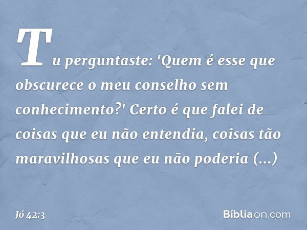 Tu perguntaste: 'Quem é esse
que obscurece o meu conselho
sem conhecimento?'
Certo é que falei de coisas
que eu não entendia,
coisas tão maravilhosas
que eu não