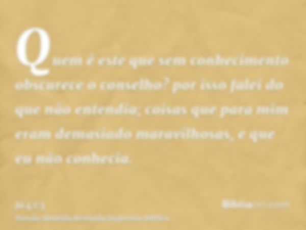 Quem é este que sem conhecimento obscurece o conselho? por isso falei do que não entendia; coisas que para mim eram demasiado maravilhosas, e que eu não conheci