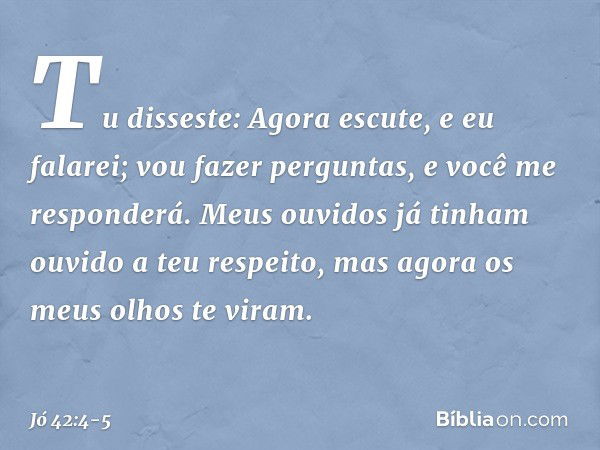 "Tu disseste:
'Agora escute, e eu falarei;
vou fazer perguntas,
e você me responderá'. Meus ouvidos já tinham
ouvido a teu respeito,
mas agora os meus olhos te 