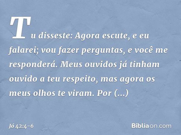 "Tu disseste:
'Agora escute, e eu falarei;
vou fazer perguntas,
e você me responderá'. Meus ouvidos já tinham
ouvido a teu respeito,
mas agora os meus olhos te 