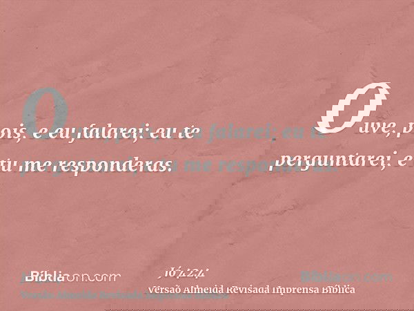 Ouve, pois, e eu falarei; eu te perguntarei, e tu me responderas.