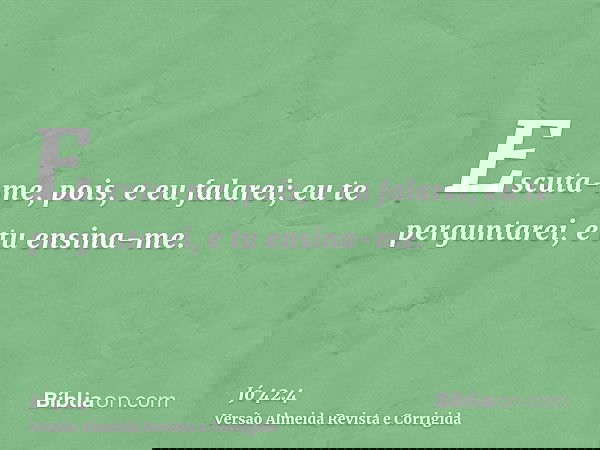 Escuta-me, pois, e eu falarei; eu te perguntarei, e tu ensina-me.