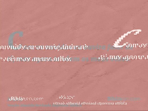 Com os ouvidos eu ouvira falar de ti; mas agora te vêem os meus olhos.