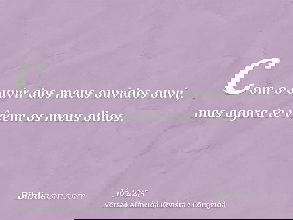 Com o ouvir dos meus ouvidos ouvi, mas agora te vêem os meus olhos.