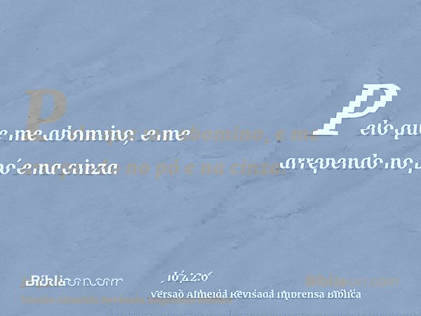 Pelo que me abomino, e me arrependo no pó e na cinza.