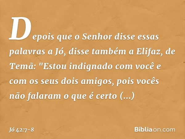 Depois que o Senhor disse essas pala­vras a Jó, disse também a Elifaz, de Temã: "Estou indignado com você e com os seus dois amigos, pois vocês não falaram o qu