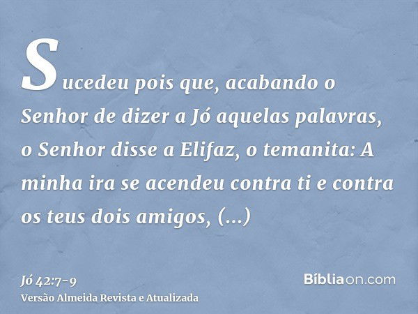 Sucedeu pois que, acabando o Senhor de dizer a Jó aquelas palavras, o Senhor disse a Elifaz, o temanita: A minha ira se acendeu contra ti e contra os teus dois 