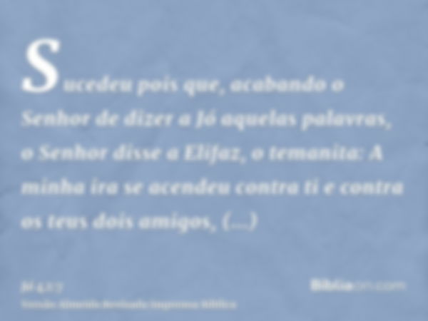 Sucedeu pois que, acabando o Senhor de dizer a Jó aquelas palavras, o Senhor disse a Elifaz, o temanita: A minha ira se acendeu contra ti e contra os teus dois 