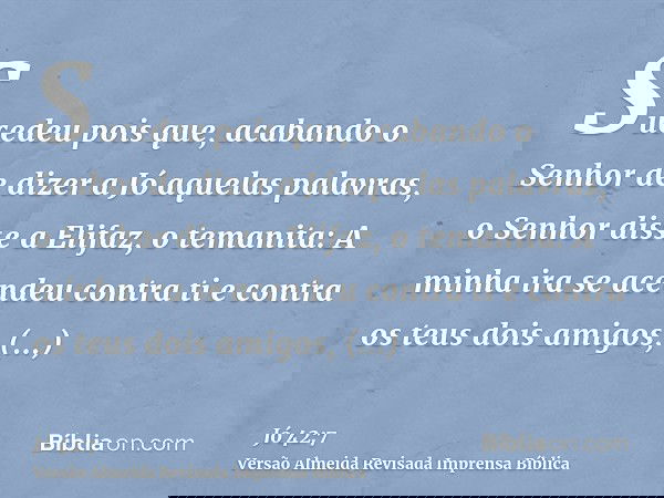 Sucedeu pois que, acabando o Senhor de dizer a Jó aquelas palavras, o Senhor disse a Elifaz, o temanita: A minha ira se acendeu contra ti e contra os teus dois