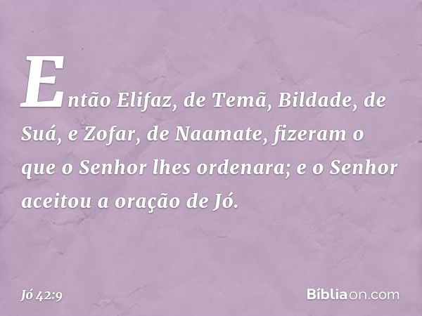 Então Elifaz, de Temã, Bildade, de Suá, e Zofar, de Naamate, fizeram o que o Senhor lhes ordenara; e o Senhor aceitou a oração de Jó. -- Jó 42:9