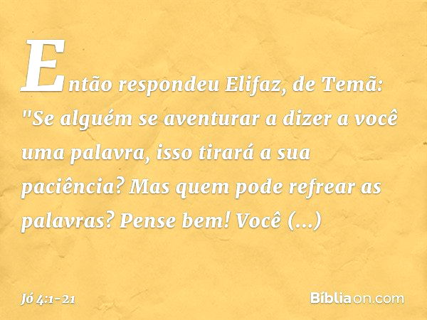 Então respondeu Elifaz, de Temã: "Se alguém se aventurar
a dizer a você uma palavra,
isso tirará a sua paciência?
Mas quem pode refrear as palavras? Pense bem! 