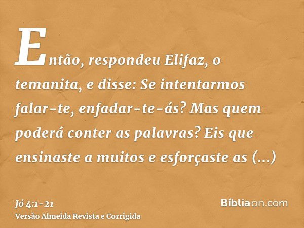 Então, respondeu Elifaz, o temanita, e disse:Se intentarmos falar-te, enfadar-te-ás? Mas quem poderá conter as palavras?Eis que ensinaste a muitos e esforçaste 