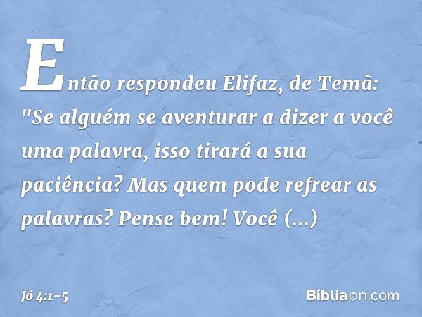 Então respondeu Elifaz, de Temã: "Se alguém se aventurar
a dizer a você uma palavra,
isso tirará a sua paciência?
Mas quem pode refrear as palavras? Pense bem! 