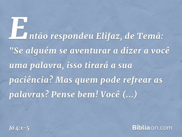 Então respondeu Elifaz, de Temã: "Se alguém se aventurar
a dizer a você uma palavra,
isso tirará a sua paciência?
Mas quem pode refrear as palavras? Pense bem! 