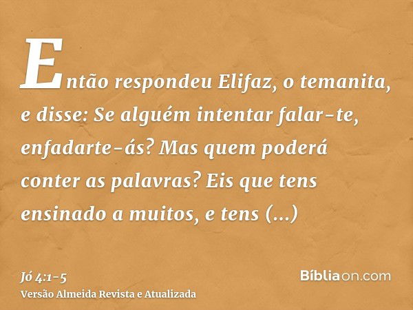 Então respondeu Elifaz, o temanita, e disse:Se alguém intentar falar-te, enfadarte-ás? Mas quem poderá conter as palavras?Eis que tens ensinado a muitos, e tens