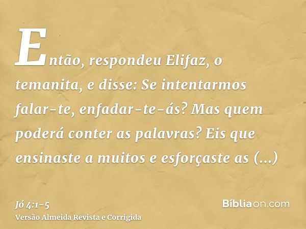 Então, respondeu Elifaz, o temanita, e disse:Se intentarmos falar-te, enfadar-te-ás? Mas quem poderá conter as palavras?Eis que ensinaste a muitos e esforçaste 