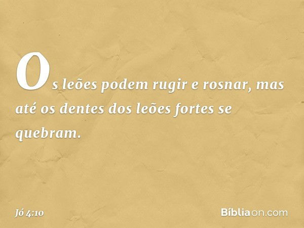 Os leões podem rugir e rosnar,
mas até os dentes dos leões fortes
se quebram. -- Jó 4:10