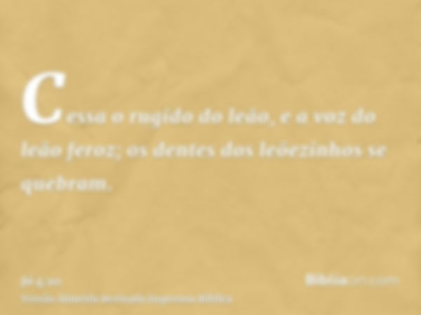 Cessa o rugido do leão, e a voz do leão feroz; os dentes dos leõezinhos se quebram.