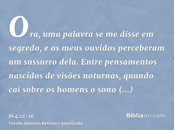 Ora, uma palavra se me disse em segredo, e os meus ouvidos perceberam um sussurro dela.Entre pensamentos nascidos de visões noturnas, quando cai sobre os homens