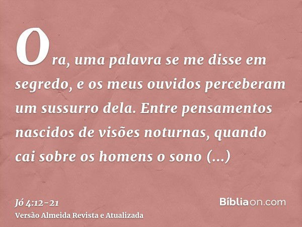 Ora, uma palavra se me disse em segredo, e os meus ouvidos perceberam um sussurro dela.Entre pensamentos nascidos de visões noturnas, quando cai sobre os homens