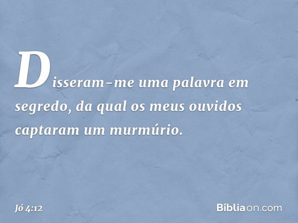 "Disseram-me uma palavra
em segredo,
da qual os meus ouvidos
captaram um murmúrio. -- Jó 4:12